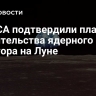 В НАСА подтвердили планы строительства ядерного реактора на Луне