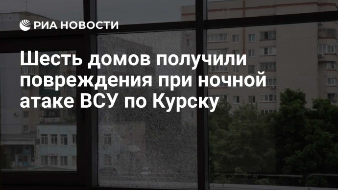 Шесть домов получили повреждения при ночной атаке ВСУ по Курску