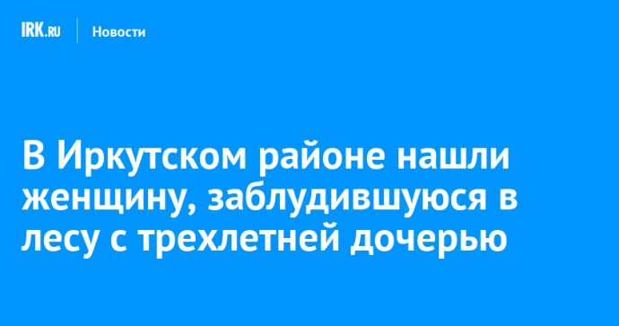 В Иркутском районе нашли женщину, заблудившуюся в лесу с трехлетней дочерью