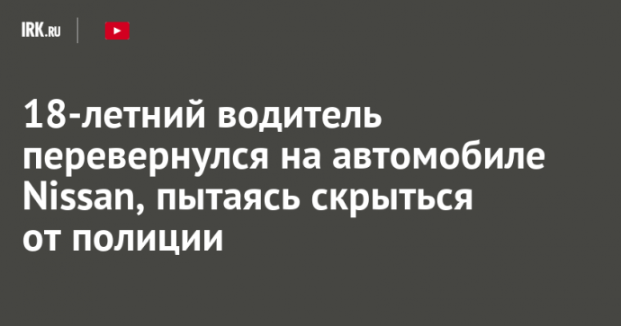 18-летний водитель перевернулся на автомобиле Nissan, пытаясь скрыться от полиции