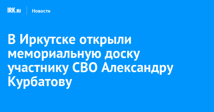 В Иркутске открыли мемориальную доску участнику СВО Александру Курбатову В Иркутске открыли мемориальную доску участнику СВО Александру Курбатову