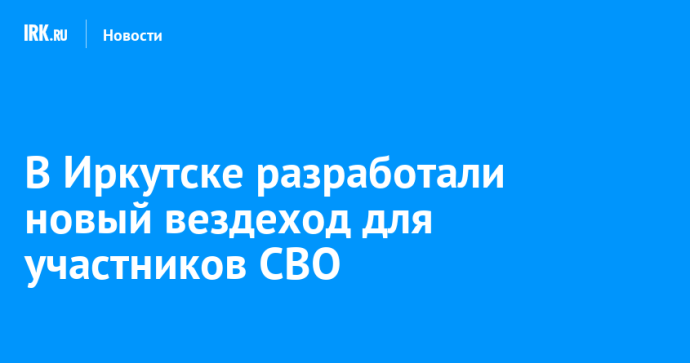 В Иркутске разработали новый вездеход для участников СВО