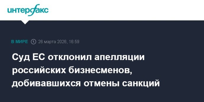 Суд ЕС отклонил апелляции российских бизнесменов, добивавшихся отмены санкций
