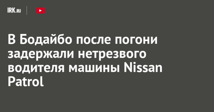 В Бодайбо после погони задержали нетрезвого водителя машины Nissan Patrol В Бодайбо после погони задержали нетрезвого водителя машины Nissan Patrol