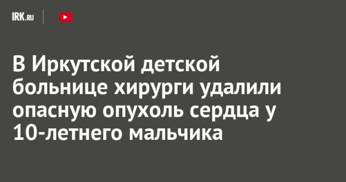 В Иркутской детской больнице хирурги удалили опасную опухоль сердца у 10-летнего мальчика В Иркутской детской больнице хирурги удалили опасную опухоль сердца у 10-летнего мальчика