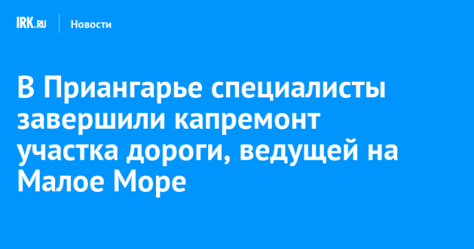 В Приангарье завершили капремонт участка дороги, ведущей на Малое Море