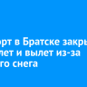 Аэропорт в Братске закрыли на прилет и вылет из-за сильного снега