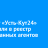 Проект «Усть-Кут24» включили в реестр иностранных агентов