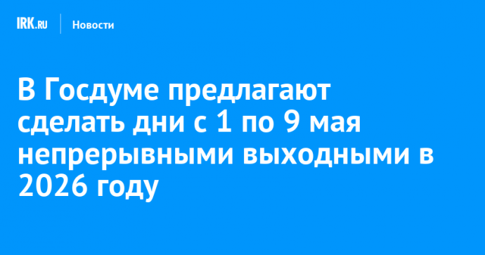 В Госдуме предлагают сделать дни с 1 по 9 мая непрерывными выходными в 2026 году