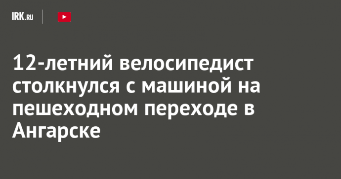 12-летний велосипедист столкнулся с машиной на пешеходном переходе в Ангарске
