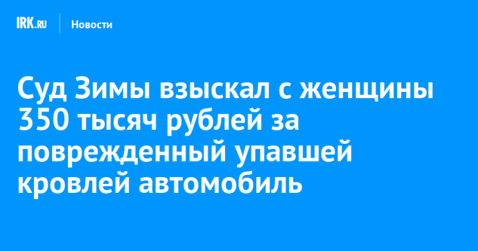 Суд Зимы взыскал с женщины 350 тысяч рублей за поврежденный упавшей кровлей автомобиль
