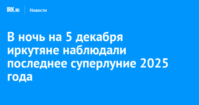 В ночь на 5 декабря иркутяне наблюдали последнее суперлуние 2025 года В ночь на 5 декабря иркутяне наблюдали последнее суперлуние 2025 года