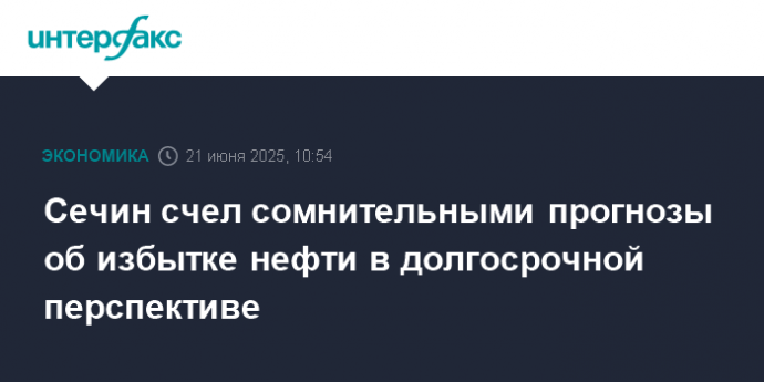Сечин счел сомнительными прогнозы об избытке нефти в долгосрочной перспективе