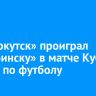 ФК «Иркутск» проиграл «Челябинску» в матче Кубка России по футболу