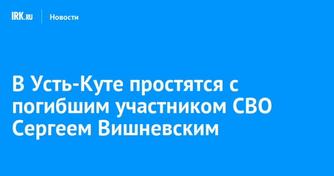 В Усть-Куте простятся с погибшим участником СВО Сергеем Вишневским В Усть-Куте простятся с погибшим участником СВО Сергеем Вишневским