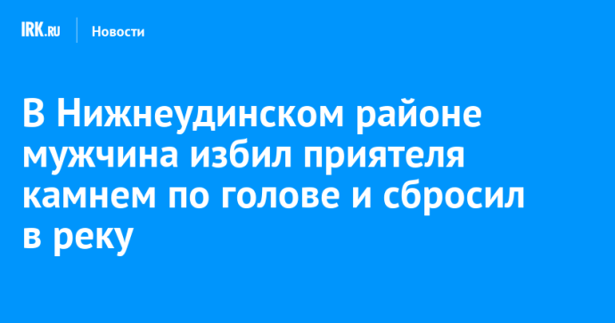 В Нижнеудинском районе мужчина избил приятеля камнем по голове и сбросил в реку