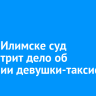 В Усть-Илимске суд рассмотрит дело об избиении девушки-таксиста