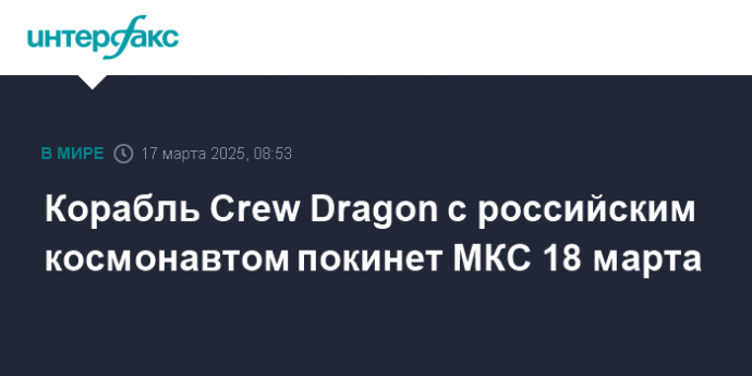 Корабль Crew Dragon с российским космонавтом покинет МКС 18 марта