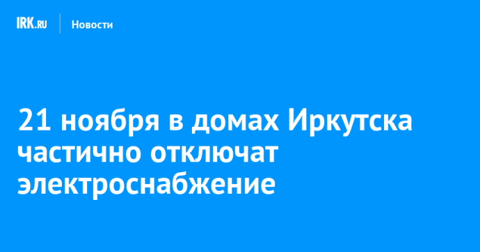 21 ноября в домах Иркутска частично отключат электроснабжение