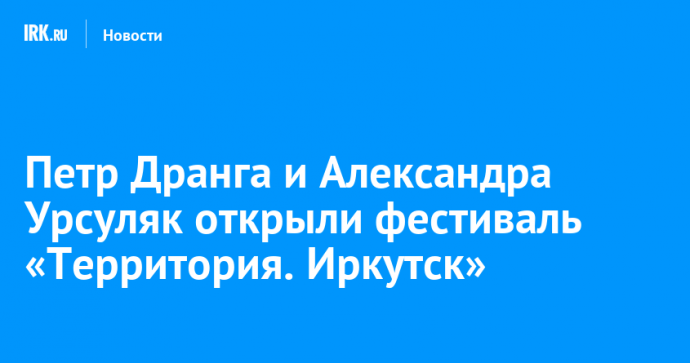 Петр Дранга и Александра Урсуляк открыли фестиваль «Территория. Иркутск»