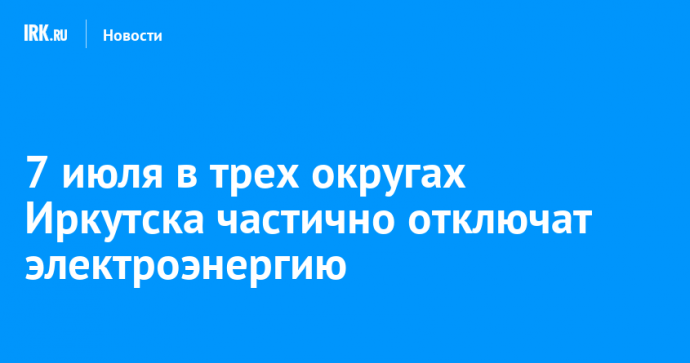 7 июля в трех округах Иркутска частично отключат электроэнергию