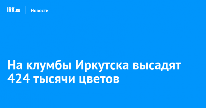 На клумбы Иркутска высадят 424 тысячи цветов