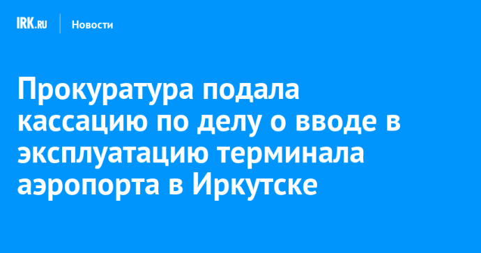 Прокуратура подала кассацию по делу о вводе в эксплуатацию терминала аэропорта в Иркутске