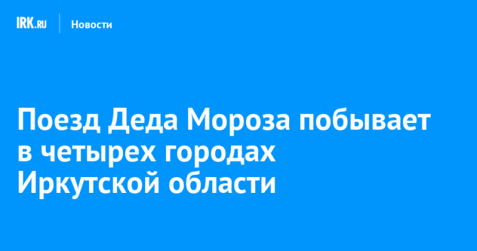 Поезд Деда Мороза побывает в четырех городах Иркутской области