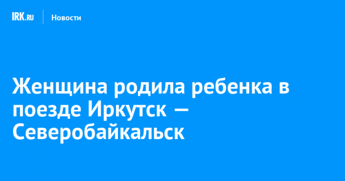 Женщина родила ребенка в поезде Иркутск — Северобайкальск