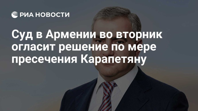 Суд в Армении во вторник огласит решение по мере пресечения Карапетяну Суд в Армении во вторник огласит решение по мере пресечения Карапетяну