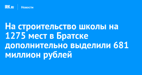 На строительство школы на 1275 мест в Братске дополнительно выделили 681 миллион рублей