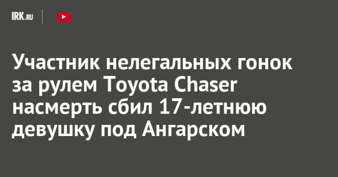 Участник нелегальных гонок за рулем Toyota Chaser насмерть сбил 17-летнюю девушку под Ангарском