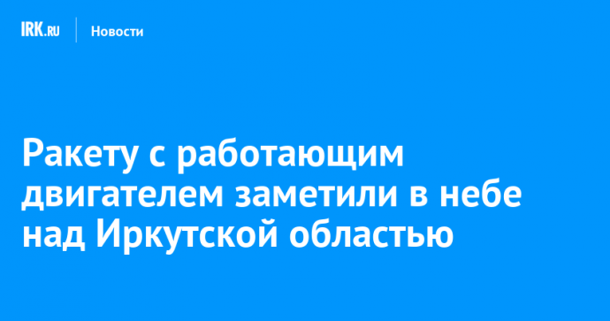 Ракету с работающим двигателем заметили в небе над Иркутской областью