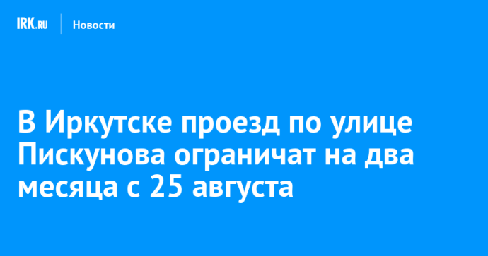 В Иркутске проезд по улице Пискунова ограничат на два месяца с 25 августа
