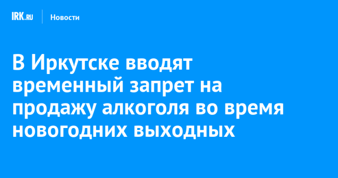 В Иркутске вводят временный запрет на продажу алкоголя во время новогодних выходных