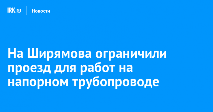 На Ширямова ограничили проезд для работ на напорном трубопроводе