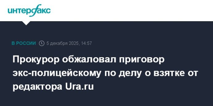 Прокурор обжаловал приговор экс-полицейскому по делу о взятке от редактора Ura.ru