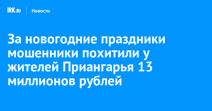 За новогодние праздники мошенники похитили у жителей Приангарья 13 миллионов рублей
