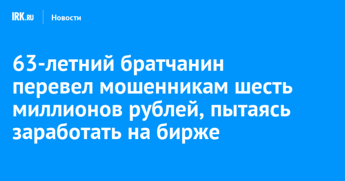 63-летний братчанин перевел мошенникам шесть миллионов рублей, пытаясь заработать на бирже
