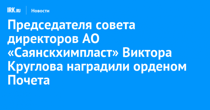 Председателя совета директоров АО «Саянскхимпласт» Виктора Круглова наградили орденом Почета