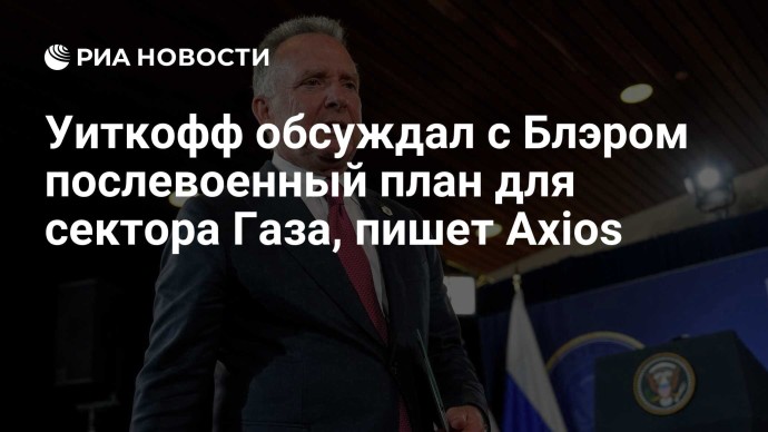 Уиткофф обсуждал с Блэром послевоенный план для сектора Газа, пишет Axios