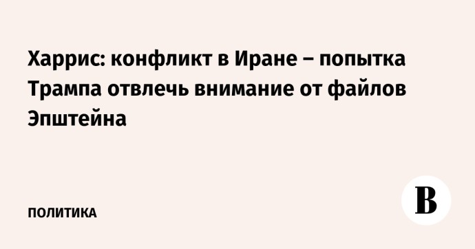 Харрис: конфликт в Иране – попытка Трампа отвлечь внимание от файлов Эпштейна