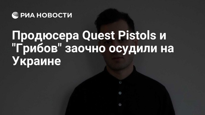 Продюсера Quest Pistols и "Грибов" заочно осудили на Украине