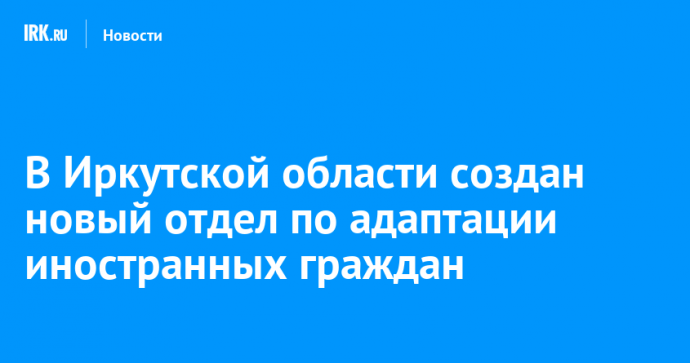 В Иркутской области создан новый отдел по адаптации иностранных граждан