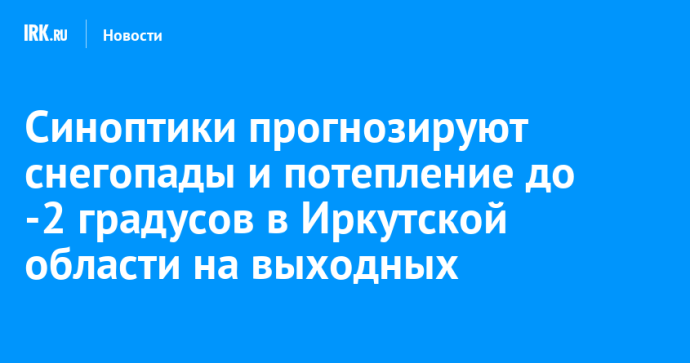 Синоптики прогнозируют снегопады и потепление до -2 градусов в Иркутской области на выходных
