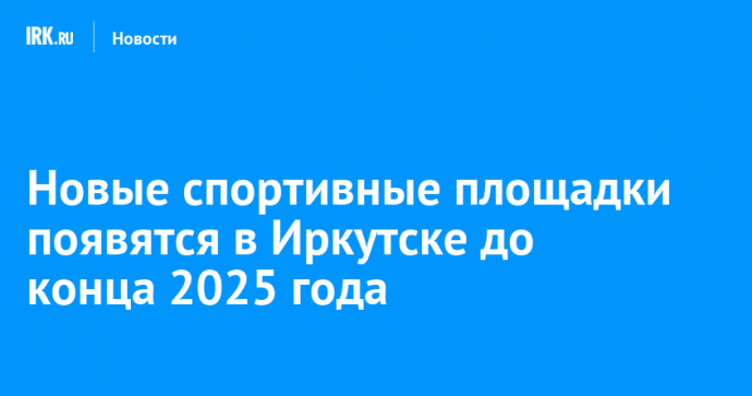 Новые спортивные площадки появятся в Иркутске до конца 2025 года