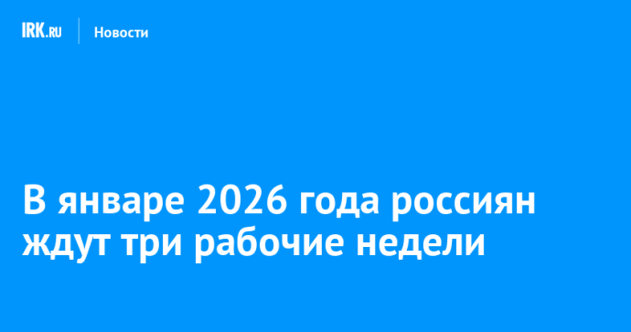 В январе 2026 года россиян ждут три рабочие недели