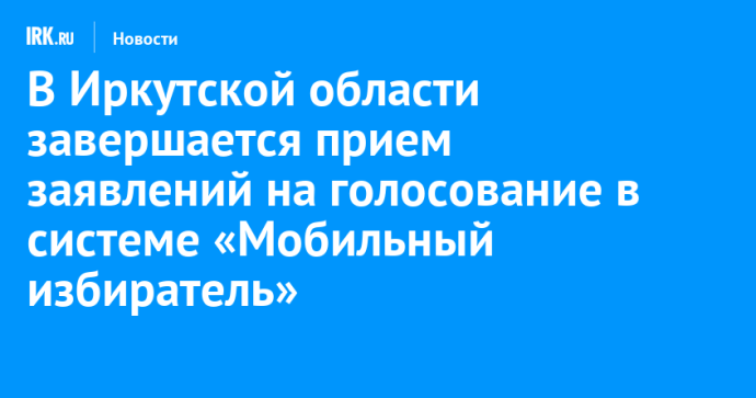 В Иркутской области завершается прием заявлений на голосование в системе «Мобильный избиратель»