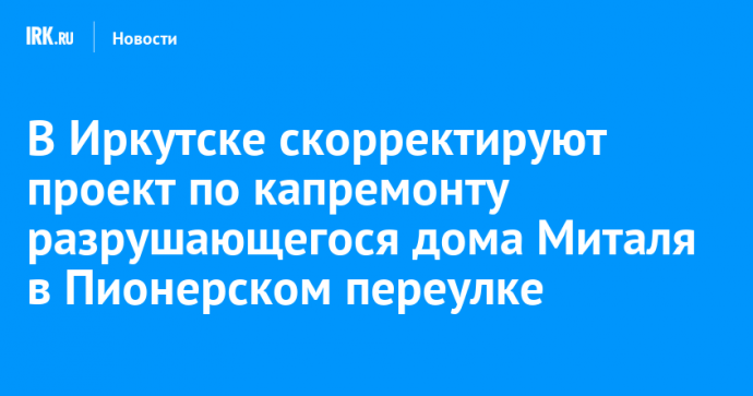 В Иркутске скорректируют проект по капремонту разрушающегося дома Миталя в Пионерском переулке