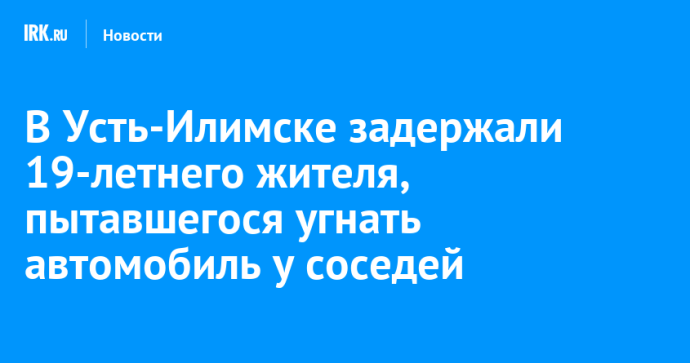 В Усть-Илимске задержали 19-летнего жителя, пытавшегося угнать автомобиль у соседей